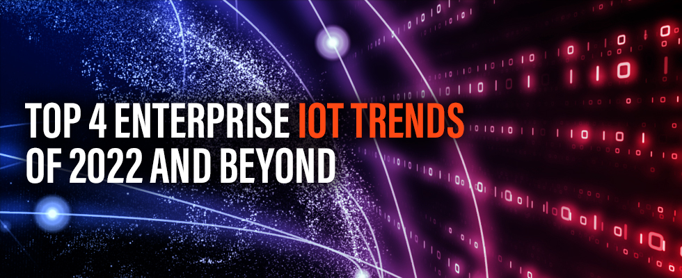 Top 4 Enterprise IoT Trends of 2022 and Beyond