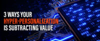 3 Ways Your Hyper-Personalization is Subtracting Value